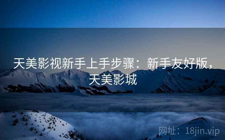 天美影视新手上手步骤:新手友好版,天美影城 天美影视新手上手步骤:新手友好版,天美影城