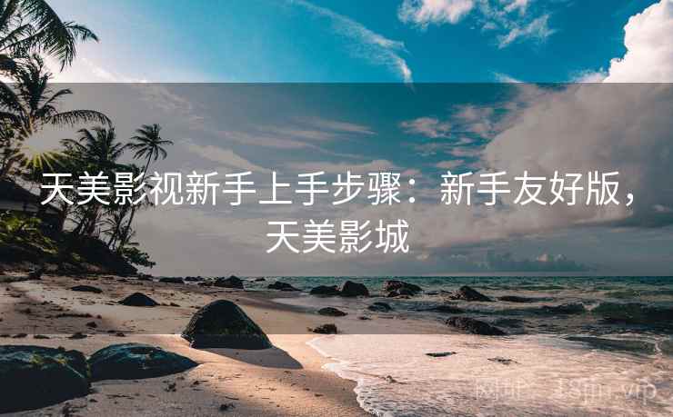 天美影视新手上手步骤：新手友好版，天美影城