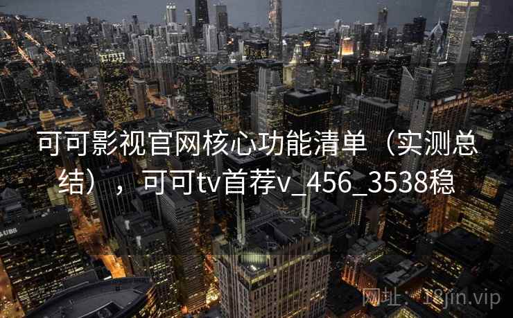 可可影视官网核心功能清单(实测总结),可可tv首荐v_456_3538稳 可可影视官网核心功能清单(实测总结),可可tv首荐v_456_3538稳