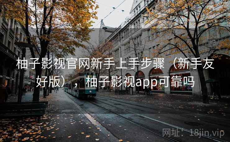 柚子影视官网新手上手步骤(新手友好版),柚子影视app可靠吗 柚子影视官网新手上手步骤(新手友好版),柚子影视app可靠吗