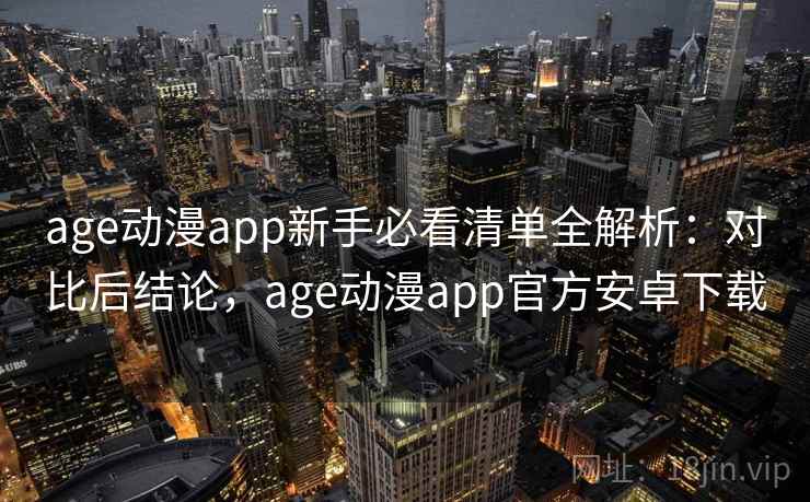 age动漫app新手必看清单全解析：对比后结论，age动漫app官方安卓下载