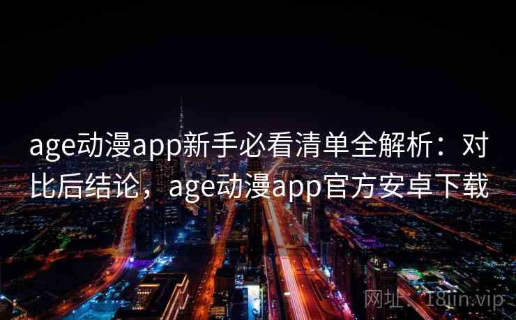 age动漫app新手必看清单全解析：对比后结论，age动漫app官方安卓下载