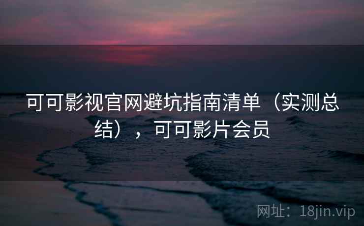 可可影视官网避坑指南清单（实测总结），可可影片会员