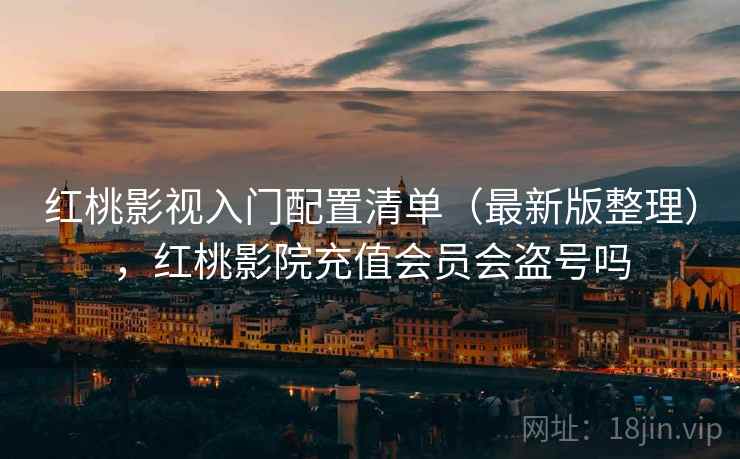 红桃影视入门配置清单（最新版整理），红桃影院充值会员会盗号吗