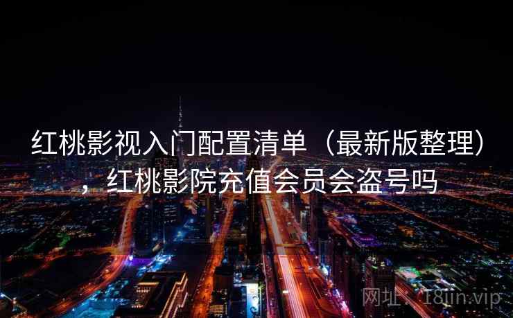 红桃影视入门配置清单(最新版整理),红桃影院充值会员会盗号吗 红桃影视入门配置清单(最新版整理),红桃影院充值会员会盗号吗