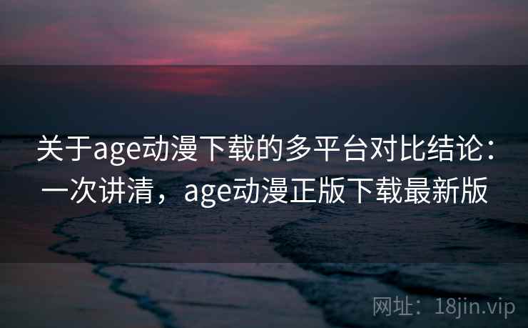 关于age动漫下载的多平台对比结论：一次讲清，age动漫正版下载最新版