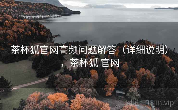 茶杯狐官网高频问题解答(详细说明),茶杯狐 官网 茶杯狐官网高频问题解答(详细说明),茶杯狐 官网