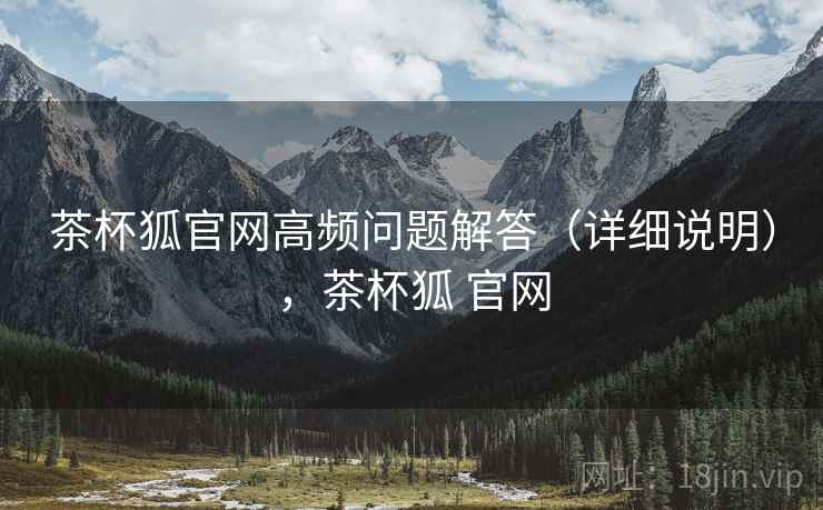 茶杯狐官网高频问题解答（详细说明），茶杯狐 官网