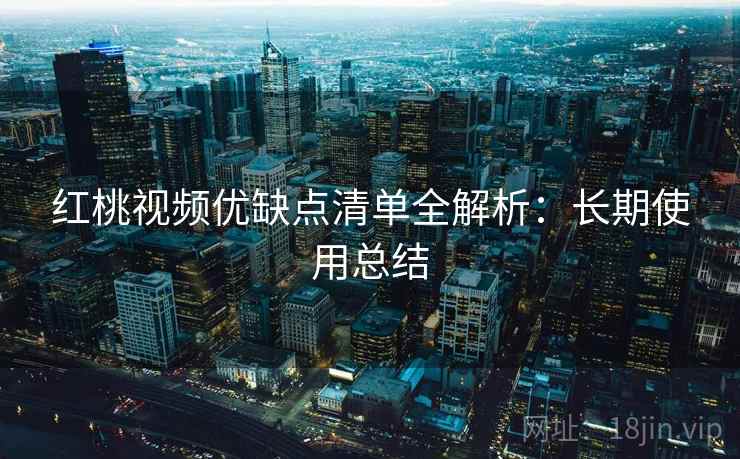 红桃视频优缺点清单全解析：长期使用总结