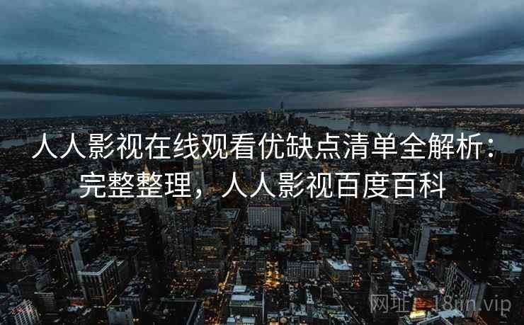 人人影视在线观看优缺点清单全解析：完整整理，人人影视百度百科