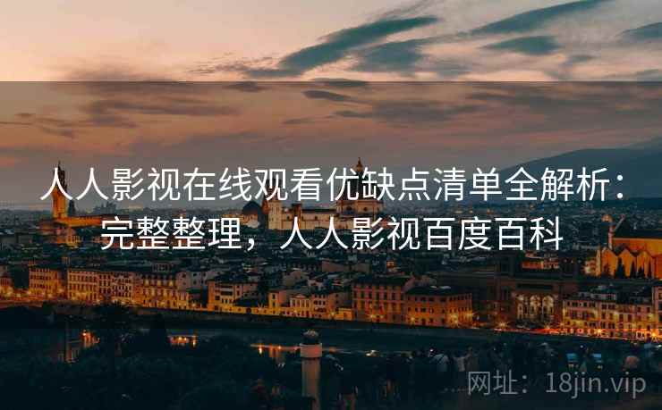 人人影视在线观看优缺点清单全解析：完整整理，人人影视百度百科