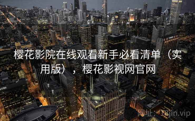 樱花影院在线观看新手必看清单(实用版),樱花影视网官网 樱花影院在线观看新手必看清单(实用版),樱花影视网官网