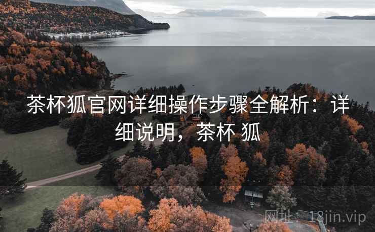 茶杯狐官网详细操作步骤全解析：详细说明，茶杯 狐