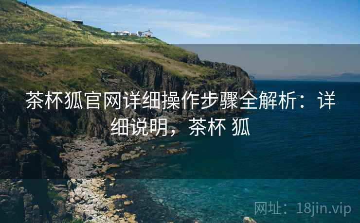 茶杯狐官网详细操作步骤全解析:详细说明,茶杯 狐 茶杯狐官网详细操作步骤全解析:详细说明,茶杯 狐
