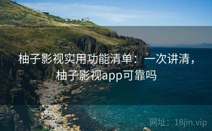 柚子影视实用功能清单:一次讲清,柚子影视app可靠吗 柚子影视实用功能清单:一次讲清,柚子影视app可靠吗