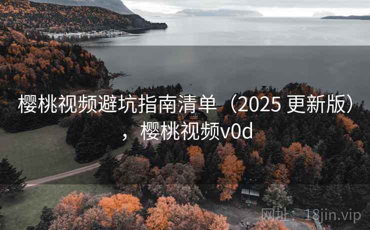 樱桃视频避坑指南清单（2025 更新版），樱桃视频v0d