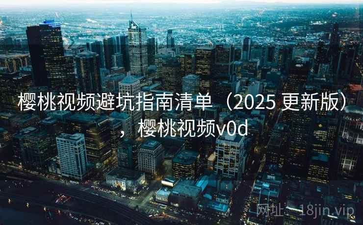 樱桃视频避坑指南清单(2025 更新版),樱桃视频v0d 樱桃视频避坑指南清单(2025 更新版),樱桃视频v0d