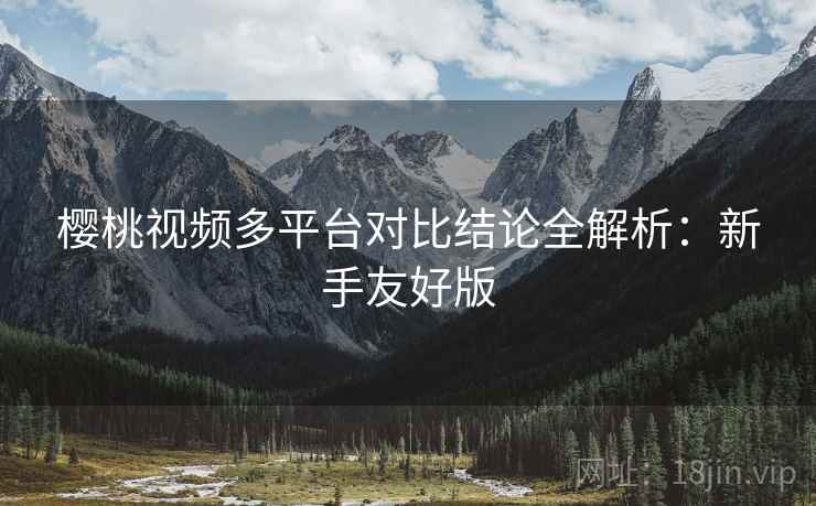 樱桃视频多平台对比结论全解析:新手友好版 樱桃视频多平台对比结论全解析:新手友好版