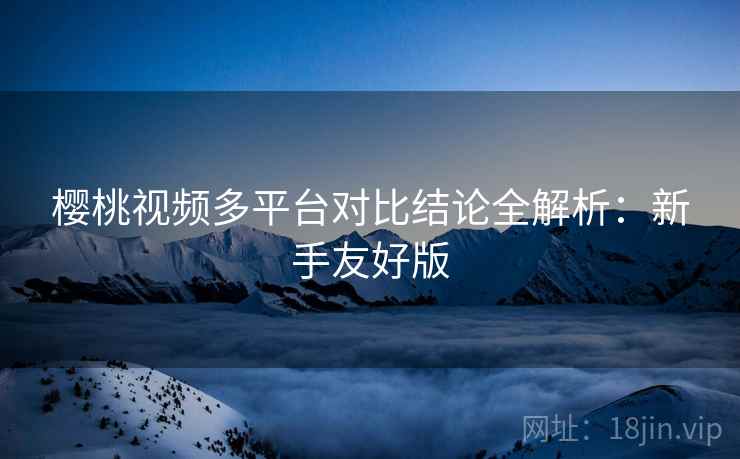樱桃视频多平台对比结论全解析：新手友好版