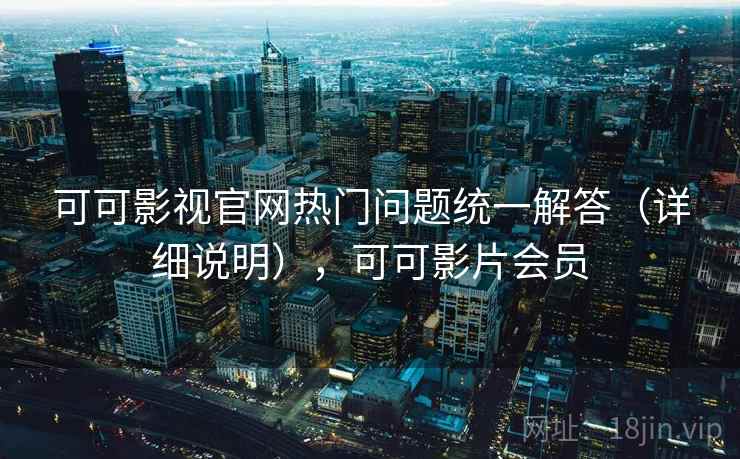 可可影视官网热门问题统一解答（详细说明），可可影片会员