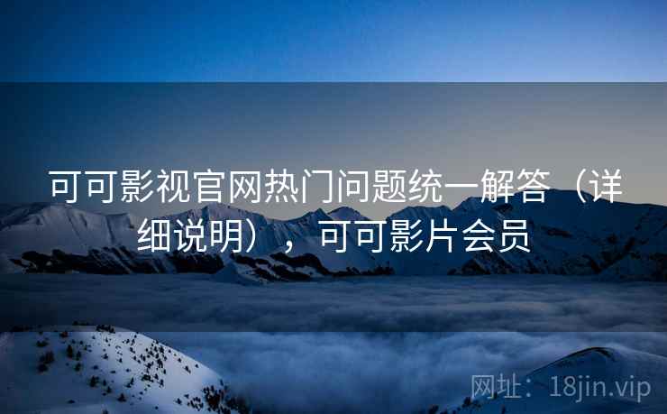可可影视官网热门问题统一解答(详细说明),可可影片会员 可可影视官网热门问题统一解答(详细说明),可可影片会员