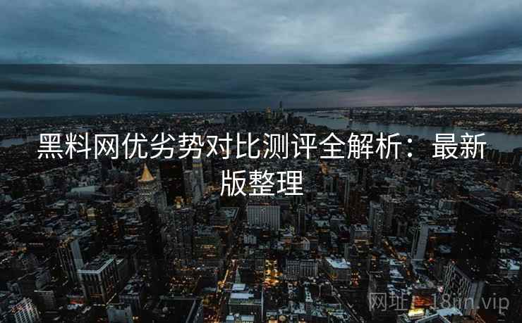 黑料网优劣势对比测评全解析:最新版整理 黑料网优劣势对比测评全解析:最新版整理