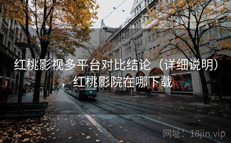 红桃影视多平台对比结论（详细说明），红桃影院在哪下载
