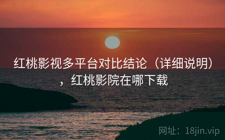 红桃影视多平台对比结论(详细说明),红桃影院在哪下载 红桃影视多平台对比结论(详细说明),红桃影院在哪下载