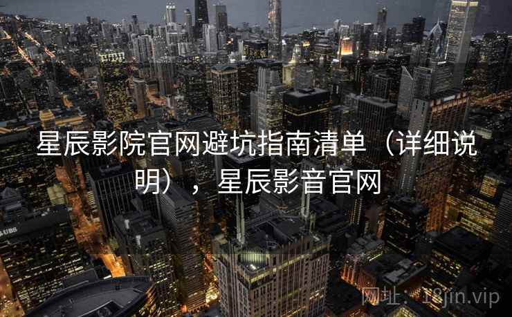 星辰影院官网避坑指南清单（详细说明），星辰影音官网