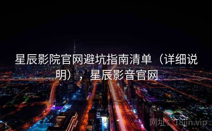 星辰影院官网避坑指南清单(详细说明),星辰影音官网 星辰影院官网避坑指南清单(详细说明),星辰影音官网