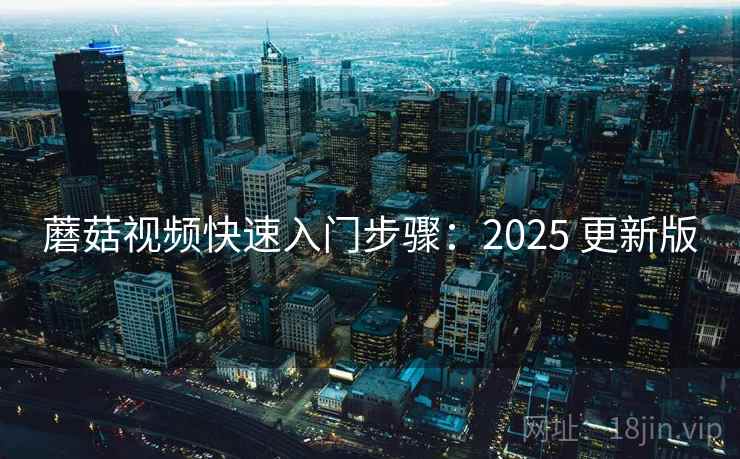 蘑菇视频快速入门步骤:2025 更新版 蘑菇视频快速入门步骤:2025 更新版