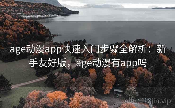 age动漫app快速入门步骤全解析：新手友好版，age动漫有app吗