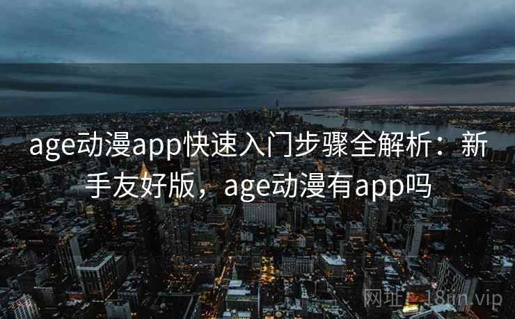 age动漫app快速入门步骤全解析:新手友好版,age动漫有app吗 age动漫app快速入门步骤全解析:新手友好版,age动漫有app吗