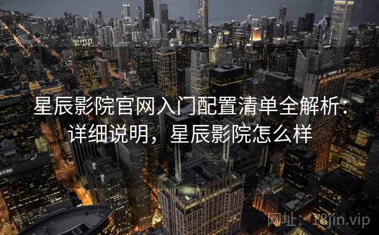 星辰影院官网入门配置清单全解析：详细说明，星辰影院怎么样