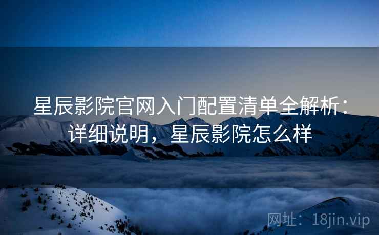 星辰影院官网入门配置清单全解析：详细说明，星辰影院怎么样