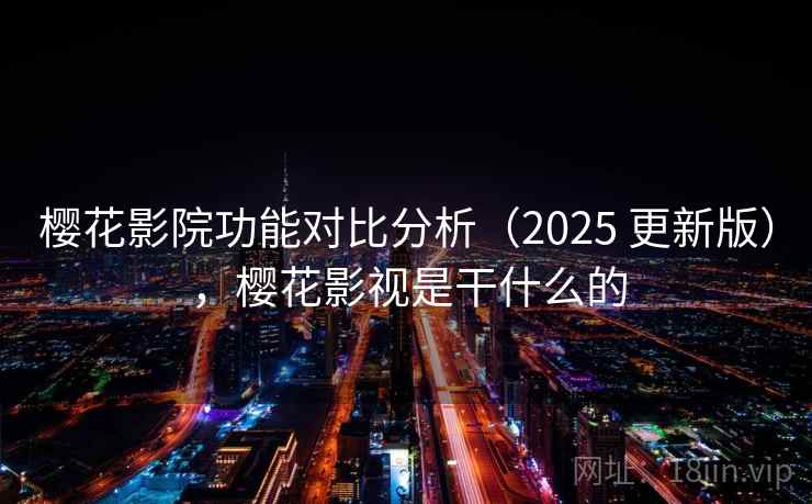 樱花影院功能对比分析(2025 更新版),樱花影视是干什么的 樱花影院功能对比分析(2025 更新版),樱花影视是干什么的