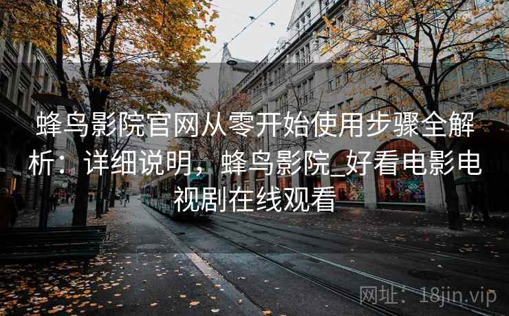 蜂鸟影院官网从零开始使用步骤全解析：详细说明，蜂鸟影院_好看电影电视剧在线观看