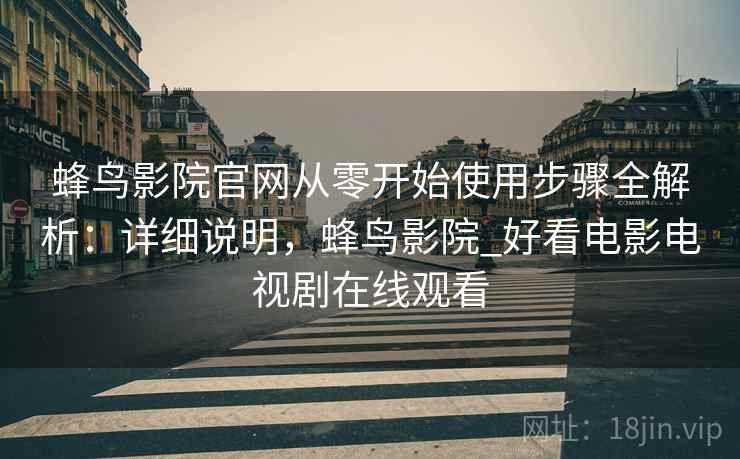 蜂鸟影院官网从零开始使用步骤全解析:详细说明,蜂鸟影院_好看电影电视剧在线观看 蜂鸟影院官网从零开始使用步骤全解析:详细说明,蜂鸟影院_好看电影电视剧在线观看