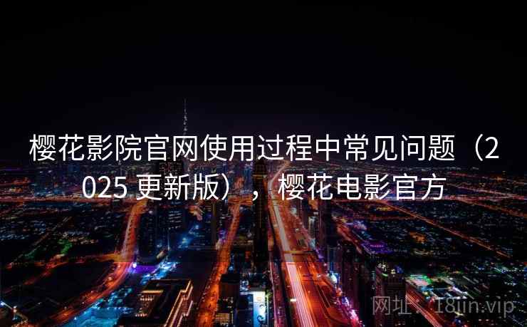 樱花影院官网使用过程中常见问题（2025 更新版），樱花电影官方