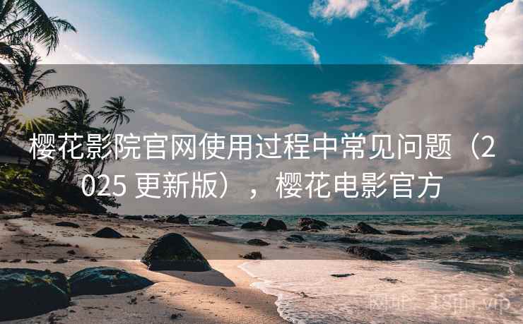 樱花影院官网使用过程中常见问题(2025 更新版),樱花电影官方 樱花影院官网使用过程中常见问题(2025 更新版),樱花电影官方