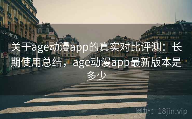 关于age动漫app的真实对比评测：长期使用总结，age动漫app最新版本是多少