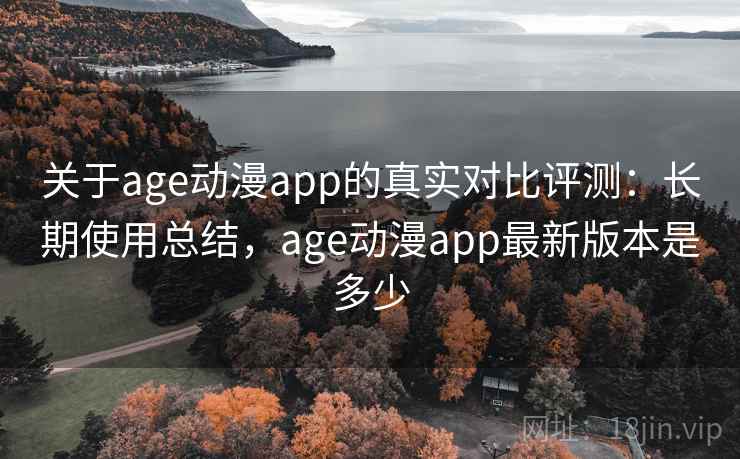 关于age动漫app的真实对比评测:长期使用总结,age动漫app最新版本是多少 关于age动漫app的真实对比评测:长期使用总结,age动漫app最新版本是多少