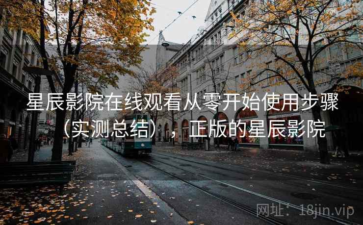 星辰影院在线观看从零开始使用步骤（实测总结），正版的星辰影院
