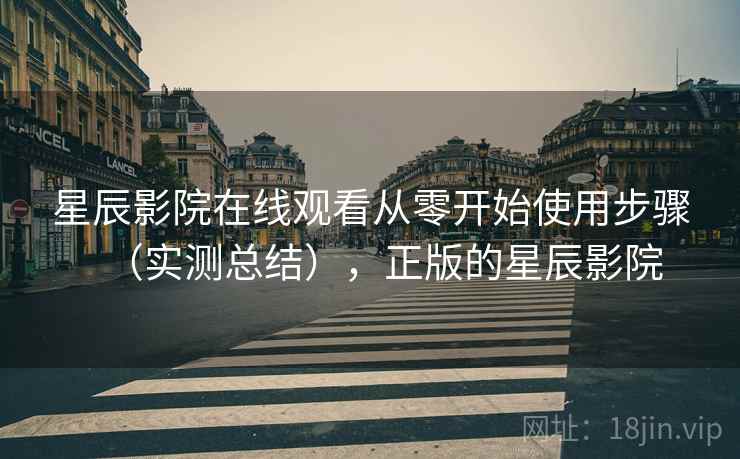 星辰影院在线观看从零开始使用步骤(实测总结),正版的星辰影院 星辰影院在线观看从零开始使用步骤(实测总结),正版的星辰影院