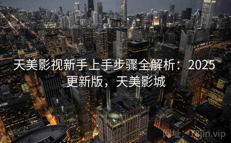 天美影视新手上手步骤全解析：2025 更新版，天美影城