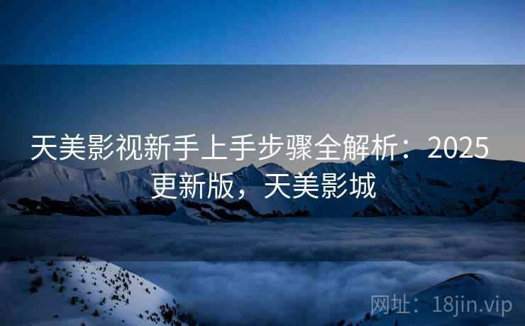 天美影视新手上手步骤全解析：2025 更新版，天美影城