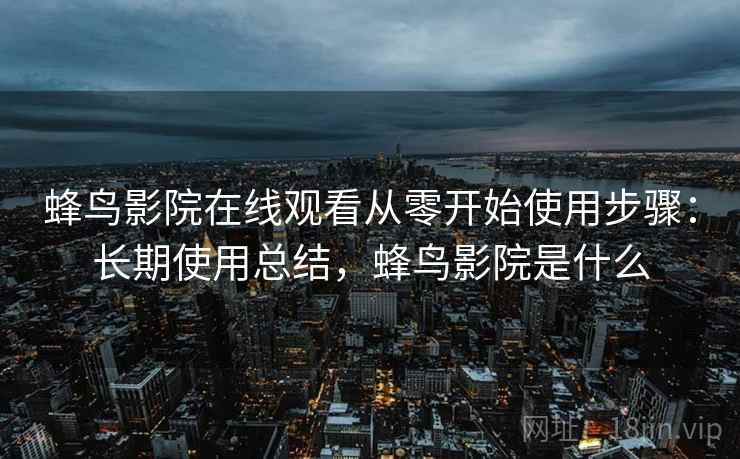 蜂鸟影院在线观看从零开始使用步骤：长期使用总结，蜂鸟影院是什么