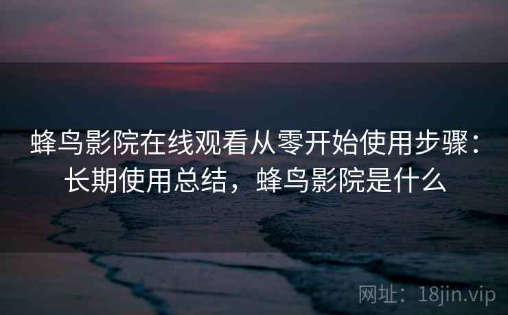 蜂鸟影院在线观看从零开始使用步骤:长期使用总结,蜂鸟影院是什么 蜂鸟影院在线观看从零开始使用步骤:长期使用总结,蜂鸟影院是什么
