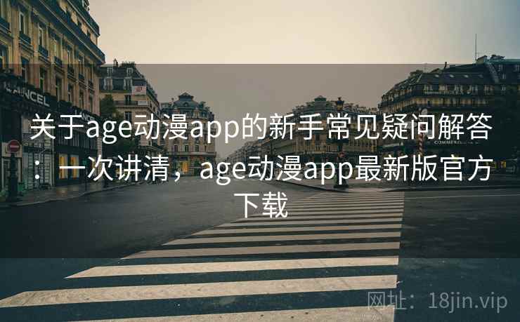 关于age动漫app的新手常见疑问解答:一次讲清,age动漫app最新版官方下载 关于age动漫app的新手常见疑问解答:一次讲清,age动漫app最新版官方下载