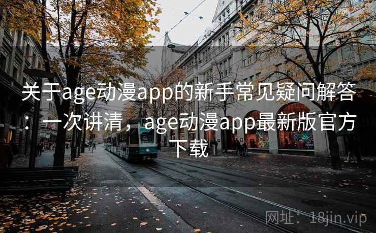 关于age动漫app的新手常见疑问解答：一次讲清，age动漫app最新版官方下载